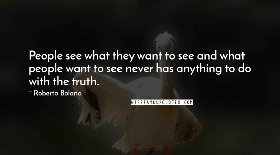 Roberto Bolano Quotes: People see what they want to see and what people want to see never has anything to do with the truth.