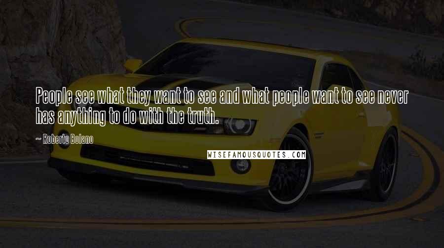 Roberto Bolano Quotes: People see what they want to see and what people want to see never has anything to do with the truth.