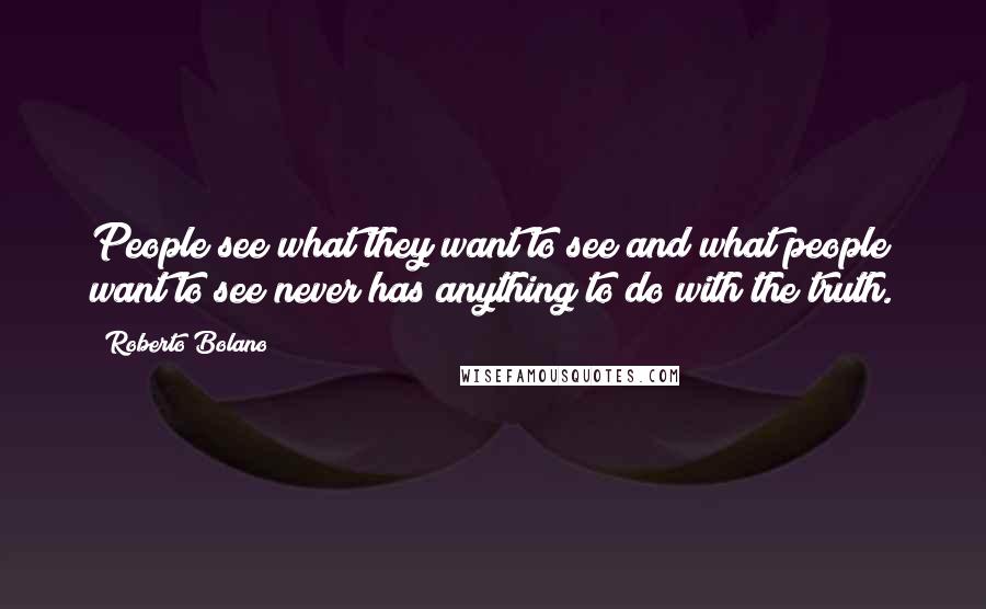 Roberto Bolano Quotes: People see what they want to see and what people want to see never has anything to do with the truth.