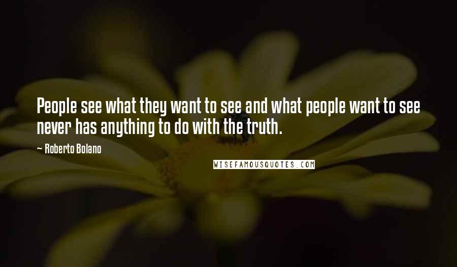 Roberto Bolano Quotes: People see what they want to see and what people want to see never has anything to do with the truth.