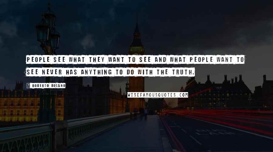 Roberto Bolano Quotes: People see what they want to see and what people want to see never has anything to do with the truth.