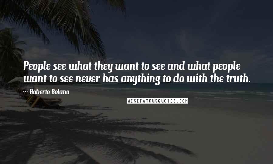 Roberto Bolano Quotes: People see what they want to see and what people want to see never has anything to do with the truth.