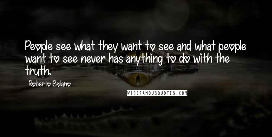 Roberto Bolano Quotes: People see what they want to see and what people want to see never has anything to do with the truth.