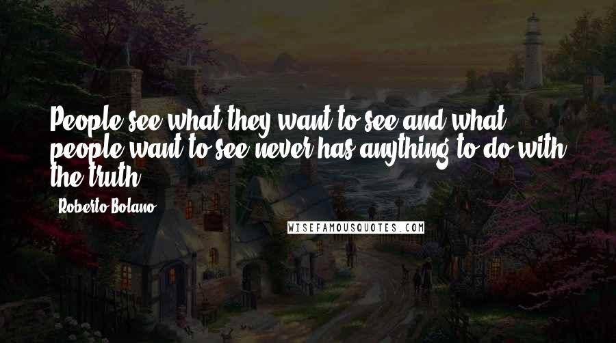 Roberto Bolano Quotes: People see what they want to see and what people want to see never has anything to do with the truth.