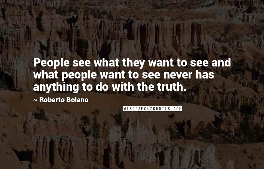 Roberto Bolano Quotes: People see what they want to see and what people want to see never has anything to do with the truth.