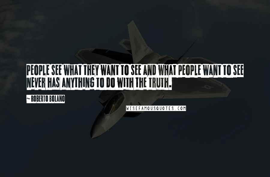 Roberto Bolano Quotes: People see what they want to see and what people want to see never has anything to do with the truth.