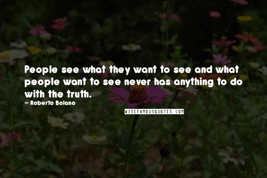 Roberto Bolano Quotes: People see what they want to see and what people want to see never has anything to do with the truth.