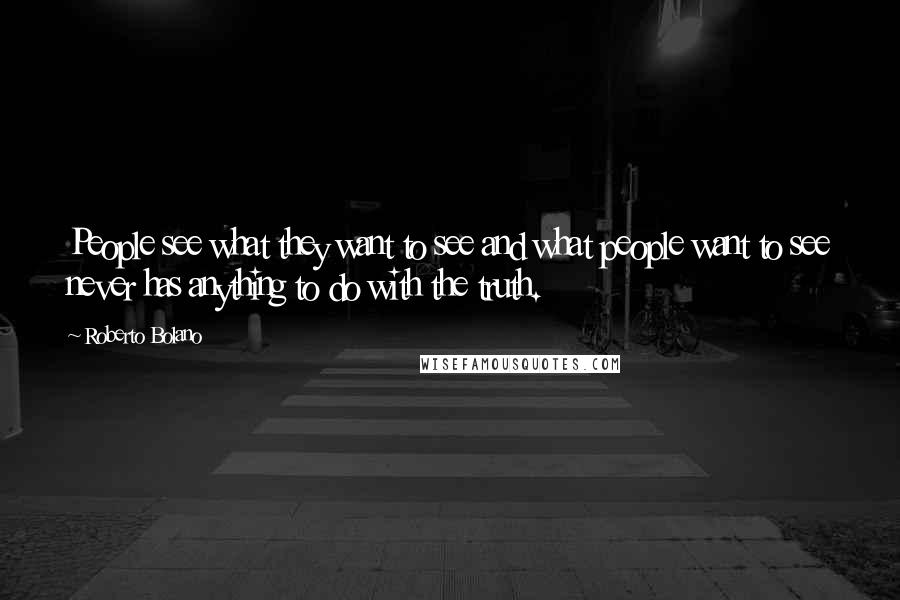 Roberto Bolano Quotes: People see what they want to see and what people want to see never has anything to do with the truth.