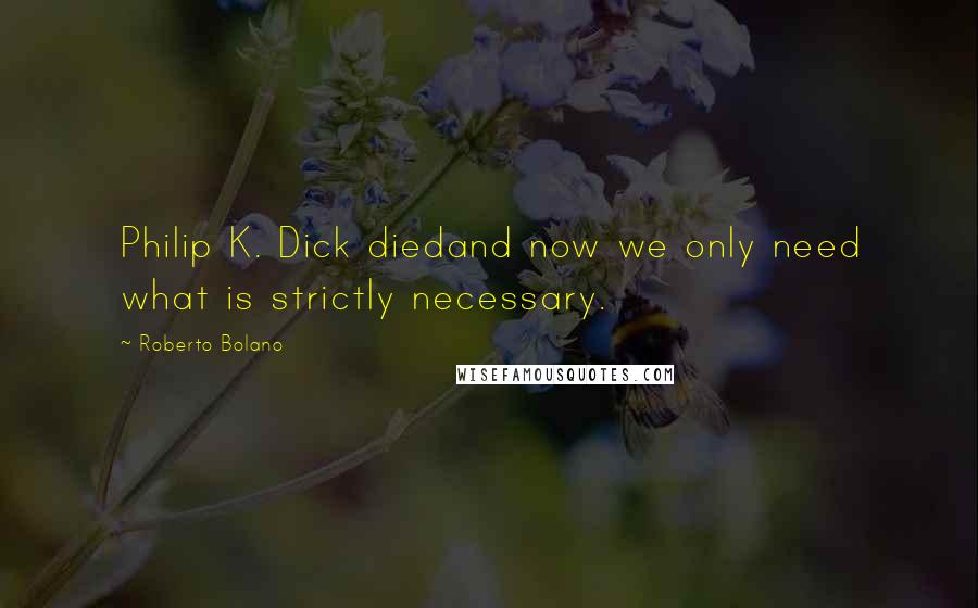 Roberto Bolano Quotes: Philip K. Dick diedand now we only need what is strictly necessary.