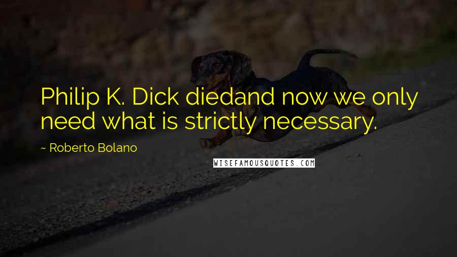 Roberto Bolano Quotes: Philip K. Dick diedand now we only need what is strictly necessary.