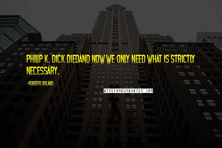 Roberto Bolano Quotes: Philip K. Dick diedand now we only need what is strictly necessary.