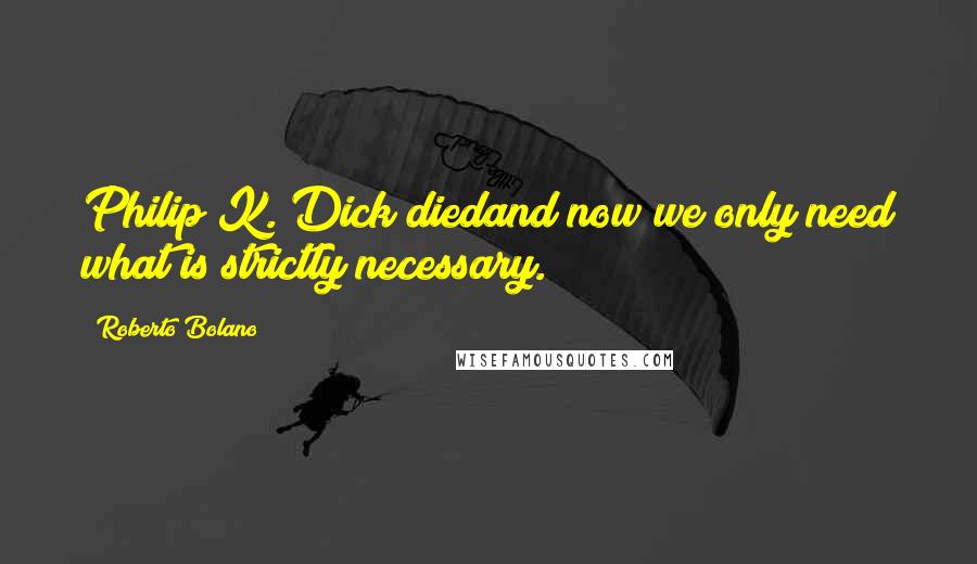 Roberto Bolano Quotes: Philip K. Dick diedand now we only need what is strictly necessary.