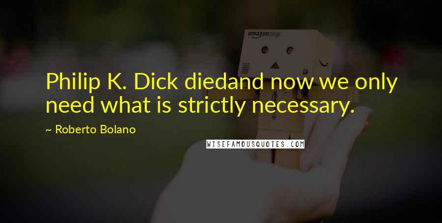 Roberto Bolano Quotes: Philip K. Dick diedand now we only need what is strictly necessary.