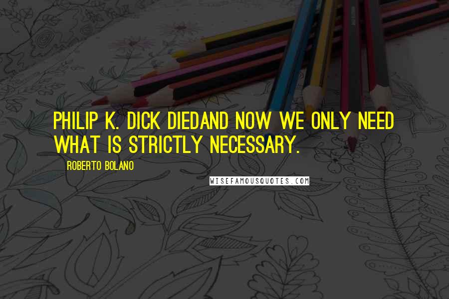 Roberto Bolano Quotes: Philip K. Dick diedand now we only need what is strictly necessary.