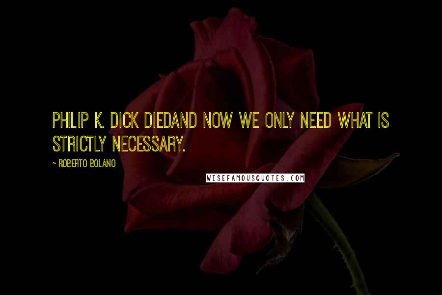 Roberto Bolano Quotes: Philip K. Dick diedand now we only need what is strictly necessary.