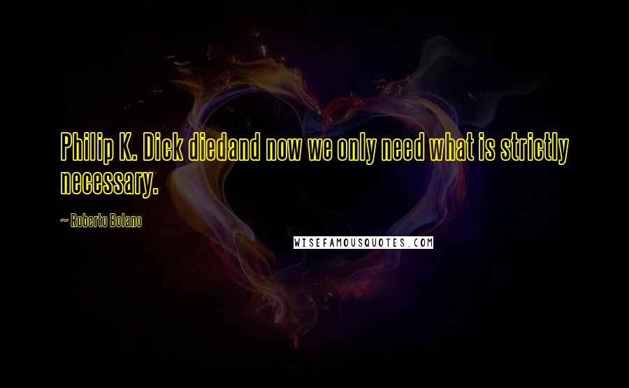 Roberto Bolano Quotes: Philip K. Dick diedand now we only need what is strictly necessary.