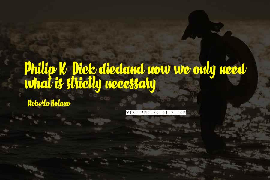 Roberto Bolano Quotes: Philip K. Dick diedand now we only need what is strictly necessary.