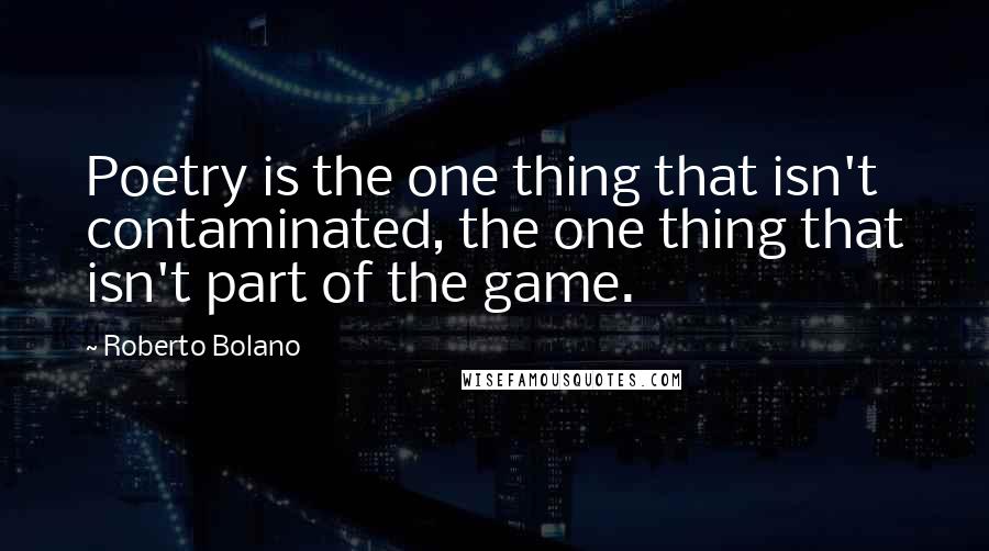 Roberto Bolano Quotes: Poetry is the one thing that isn't contaminated, the one thing that isn't part of the game.