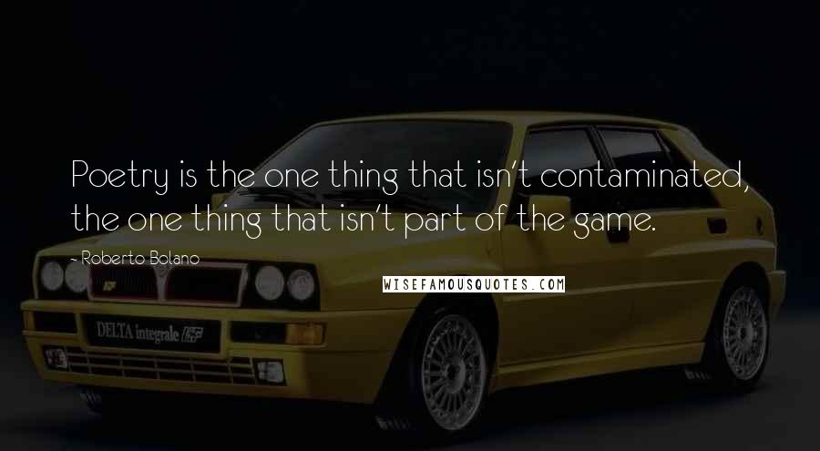 Roberto Bolano Quotes: Poetry is the one thing that isn't contaminated, the one thing that isn't part of the game.