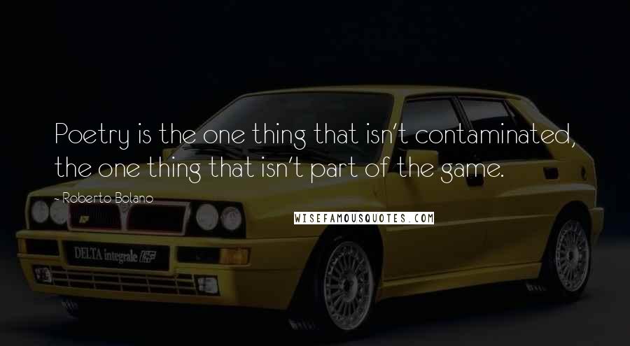 Roberto Bolano Quotes: Poetry is the one thing that isn't contaminated, the one thing that isn't part of the game.