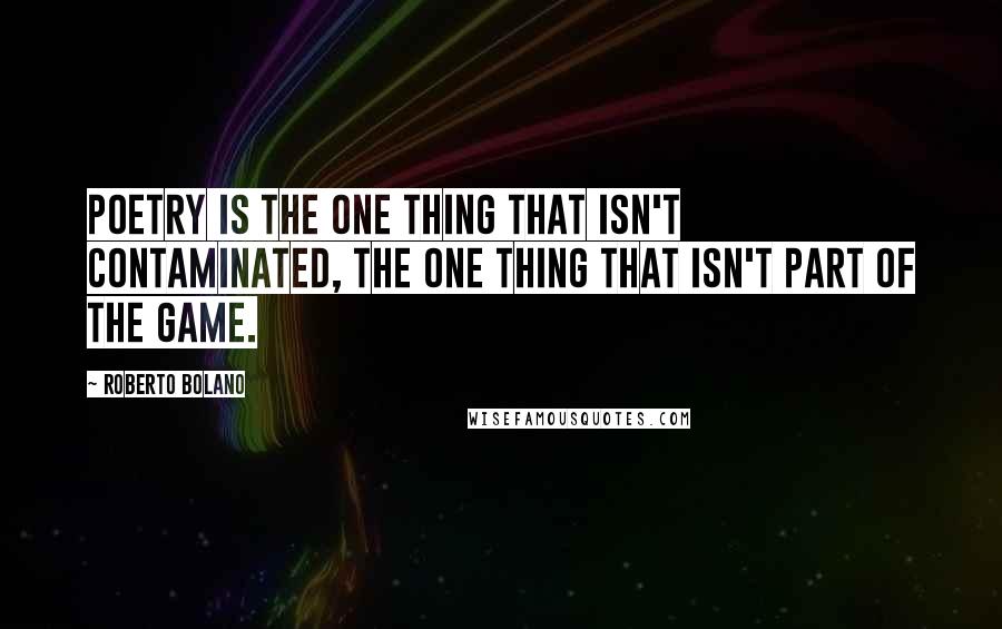 Roberto Bolano Quotes: Poetry is the one thing that isn't contaminated, the one thing that isn't part of the game.