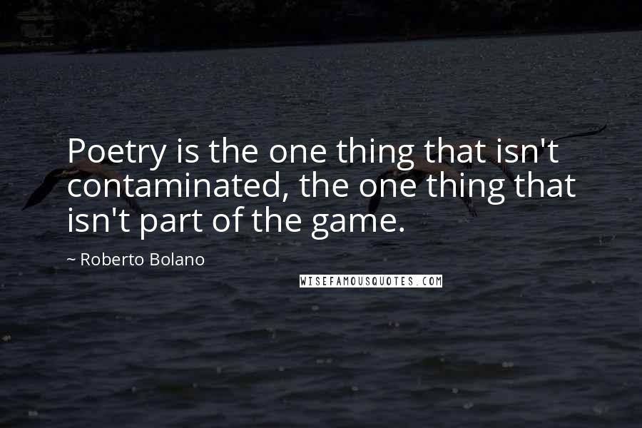 Roberto Bolano Quotes: Poetry is the one thing that isn't contaminated, the one thing that isn't part of the game.