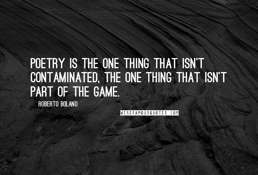 Roberto Bolano Quotes: Poetry is the one thing that isn't contaminated, the one thing that isn't part of the game.