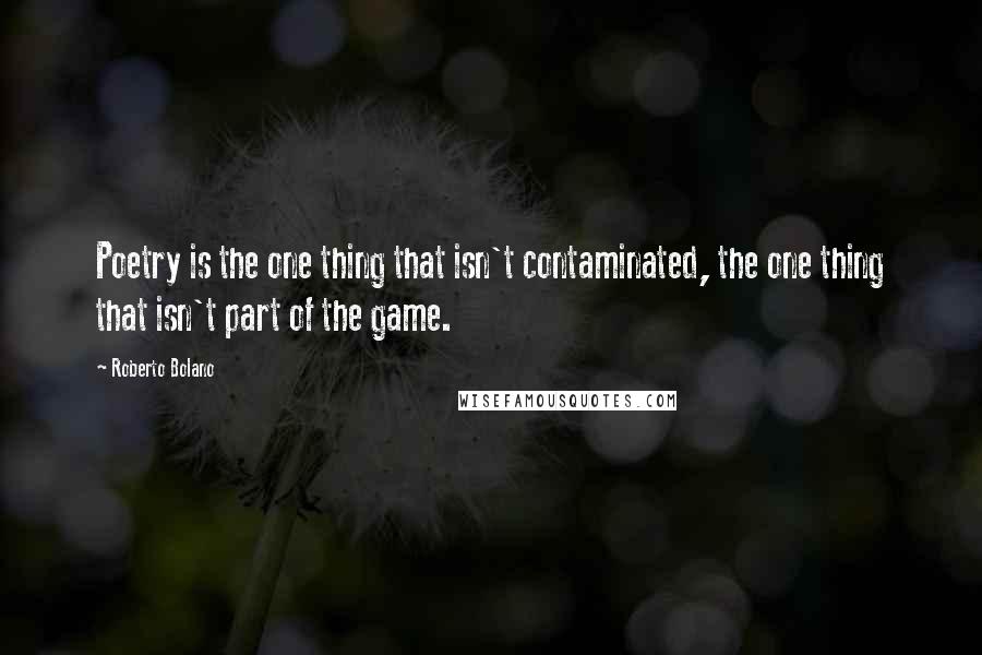 Roberto Bolano Quotes: Poetry is the one thing that isn't contaminated, the one thing that isn't part of the game.