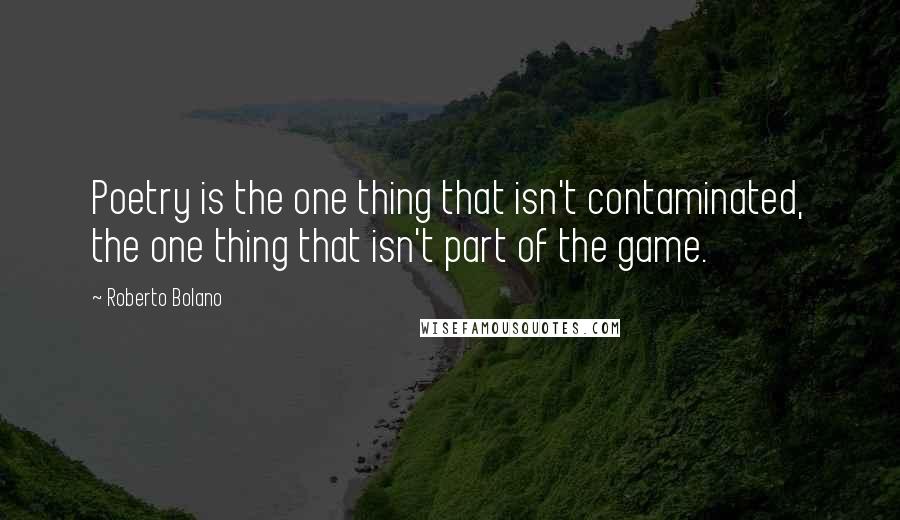 Roberto Bolano Quotes: Poetry is the one thing that isn't contaminated, the one thing that isn't part of the game.