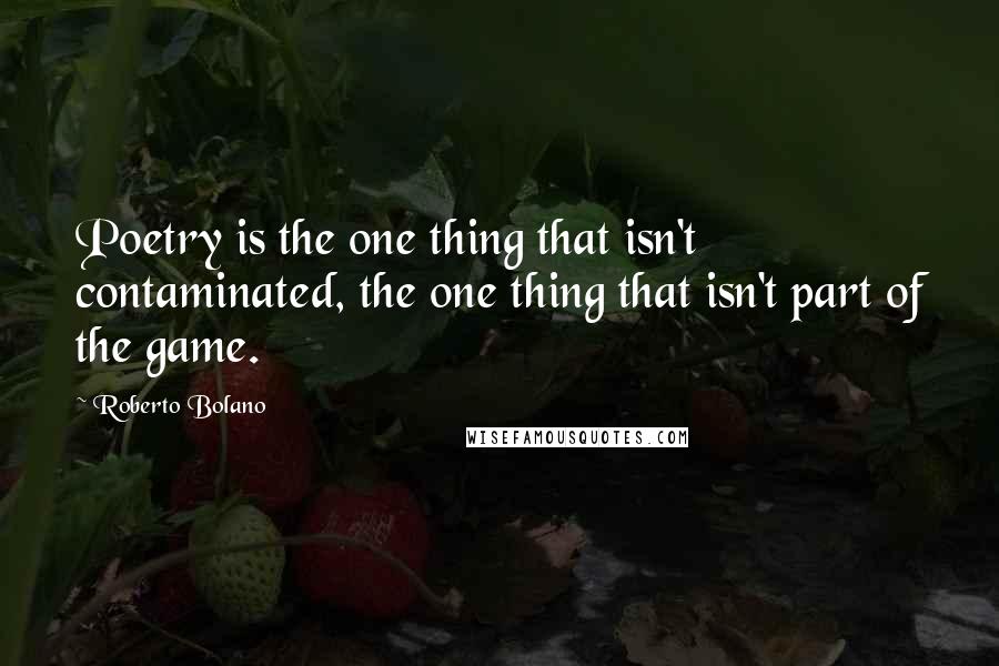 Roberto Bolano Quotes: Poetry is the one thing that isn't contaminated, the one thing that isn't part of the game.