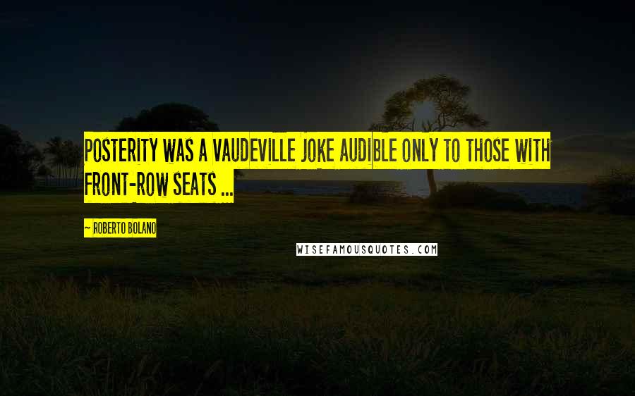 Roberto Bolano Quotes: Posterity was a vaudeville joke audible only to those with front-row seats ...