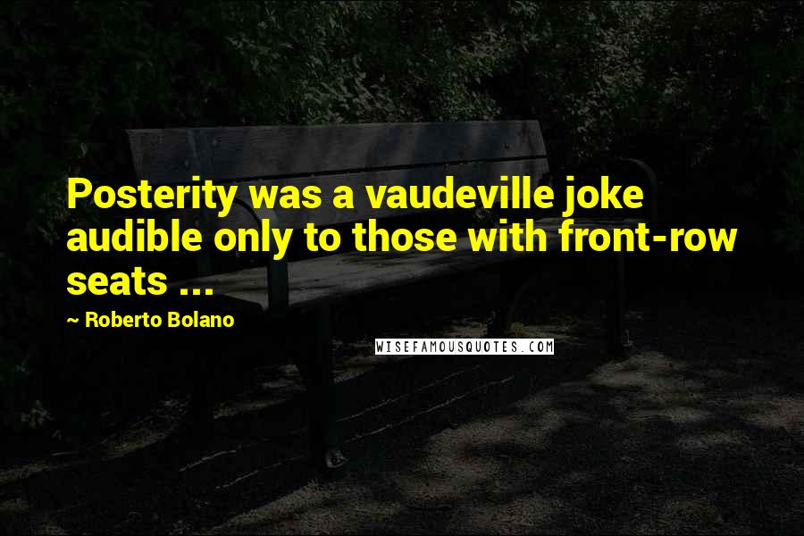 Roberto Bolano Quotes: Posterity was a vaudeville joke audible only to those with front-row seats ...