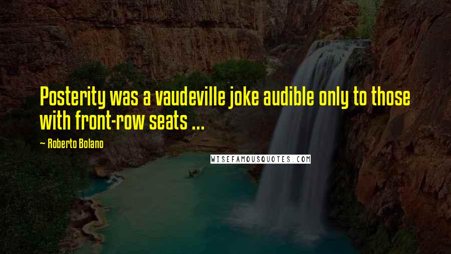 Roberto Bolano Quotes: Posterity was a vaudeville joke audible only to those with front-row seats ...