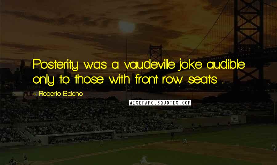 Roberto Bolano Quotes: Posterity was a vaudeville joke audible only to those with front-row seats ...