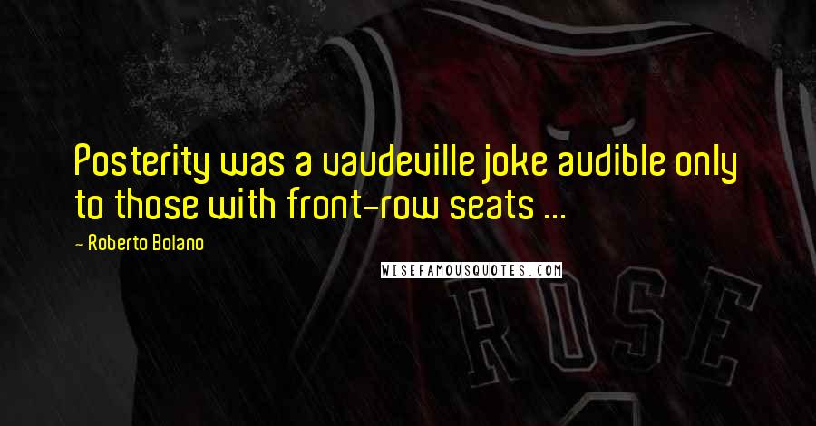 Roberto Bolano Quotes: Posterity was a vaudeville joke audible only to those with front-row seats ...