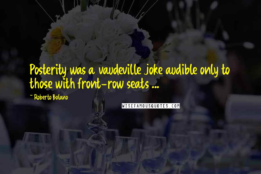 Roberto Bolano Quotes: Posterity was a vaudeville joke audible only to those with front-row seats ...