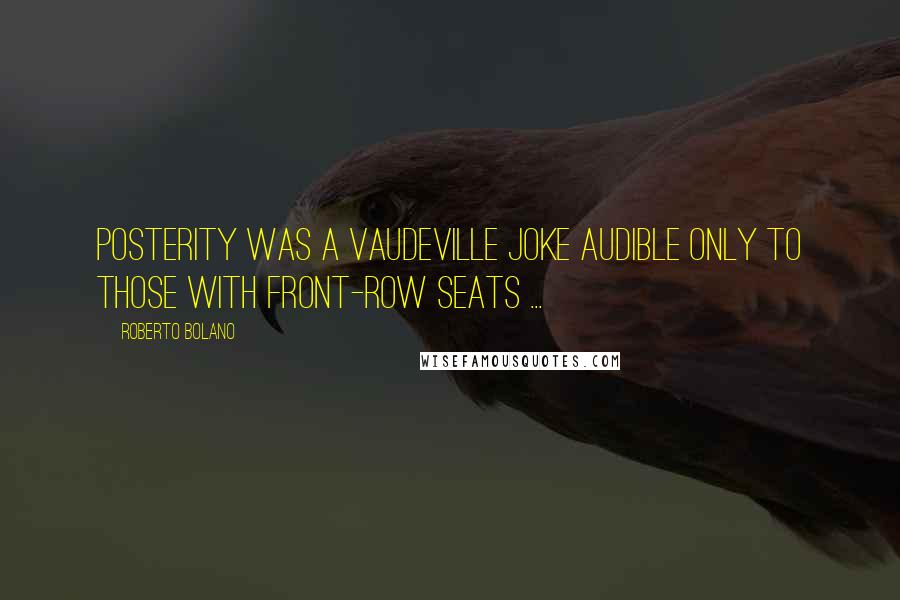 Roberto Bolano Quotes: Posterity was a vaudeville joke audible only to those with front-row seats ...