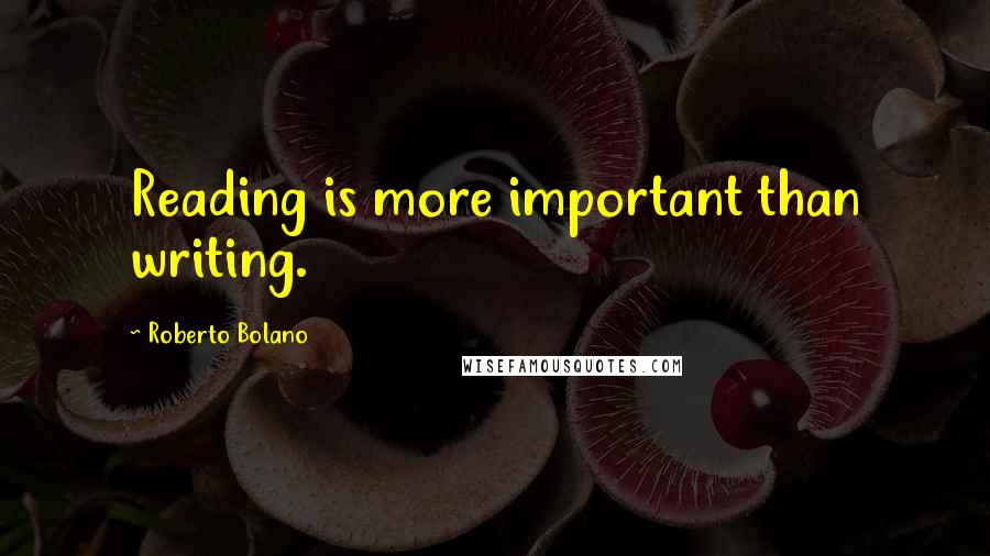 Roberto Bolano Quotes: Reading is more important than writing.