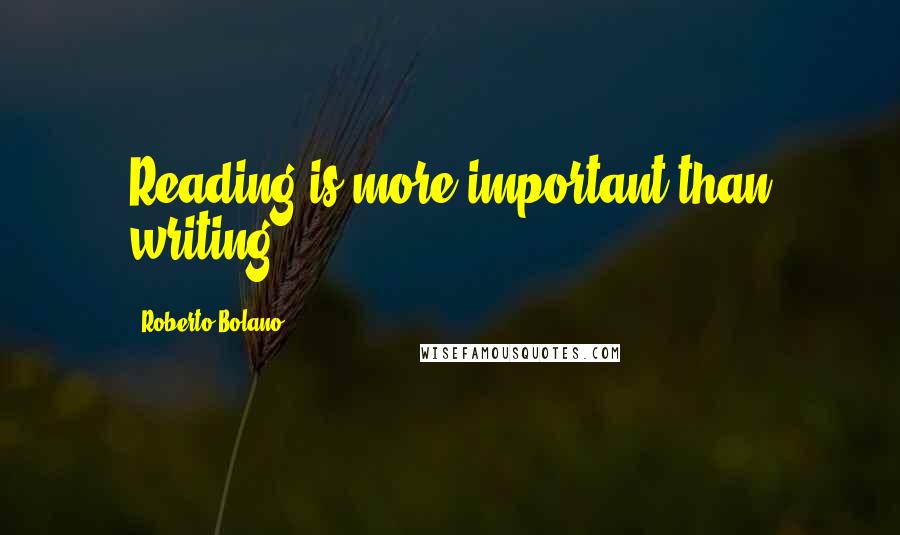 Roberto Bolano Quotes: Reading is more important than writing.