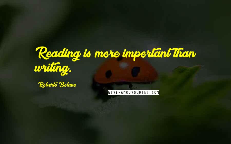 Roberto Bolano Quotes: Reading is more important than writing.