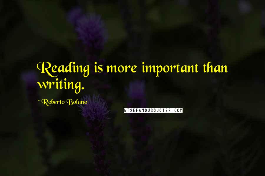 Roberto Bolano Quotes: Reading is more important than writing.