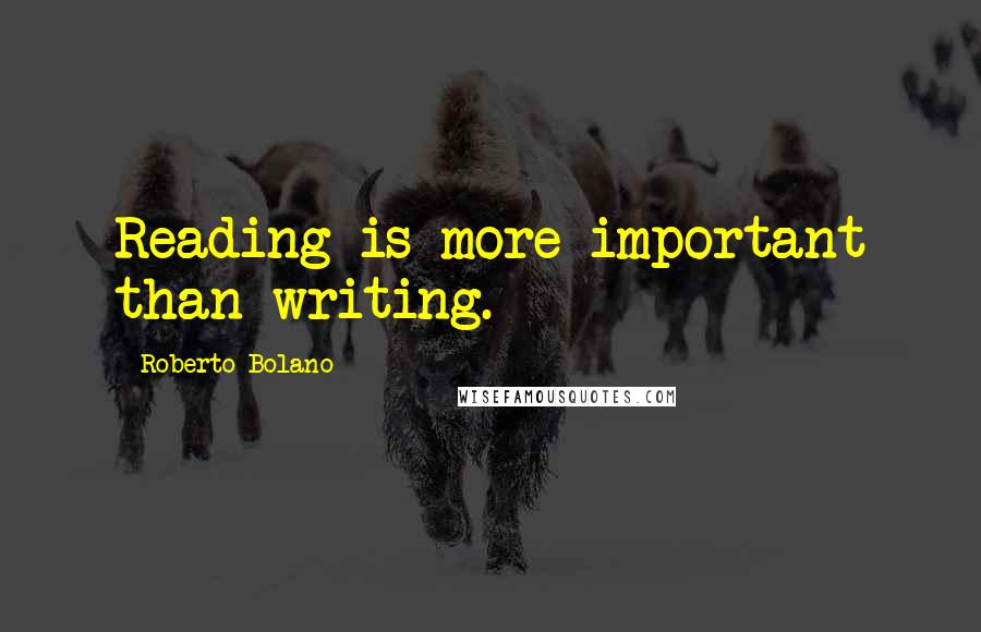 Roberto Bolano Quotes: Reading is more important than writing.