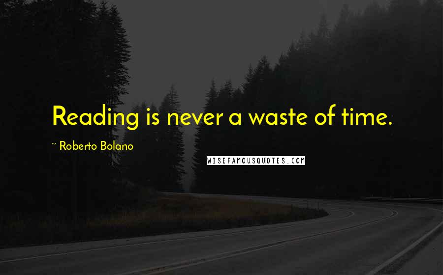 Roberto Bolano Quotes: Reading is never a waste of time.