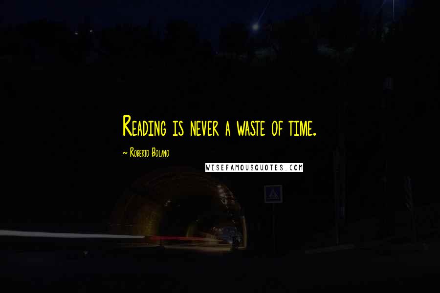 Roberto Bolano Quotes: Reading is never a waste of time.