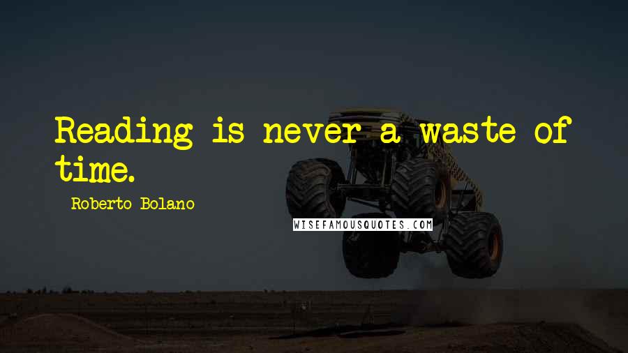 Roberto Bolano Quotes: Reading is never a waste of time.