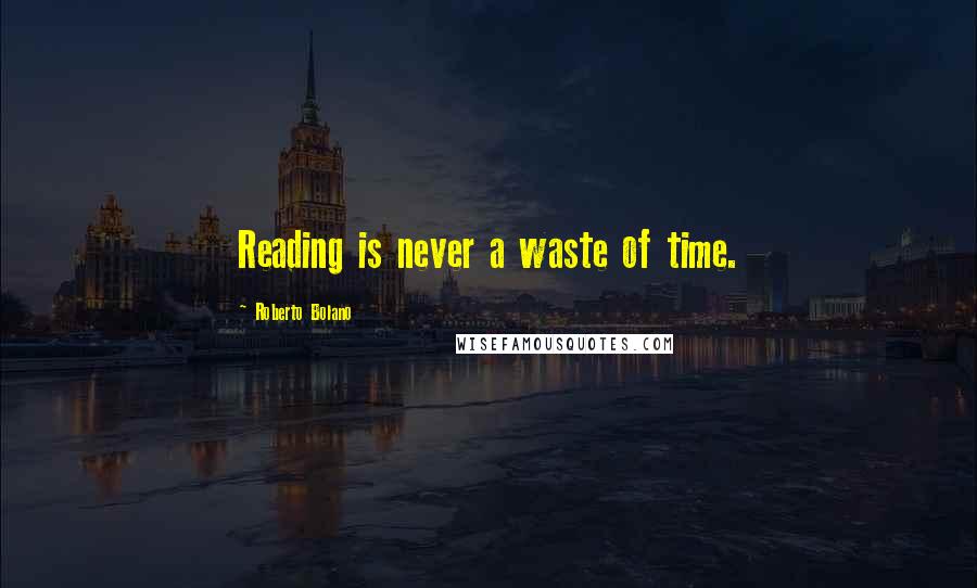 Roberto Bolano Quotes: Reading is never a waste of time.