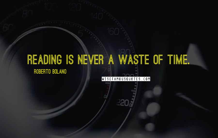 Roberto Bolano Quotes: Reading is never a waste of time.