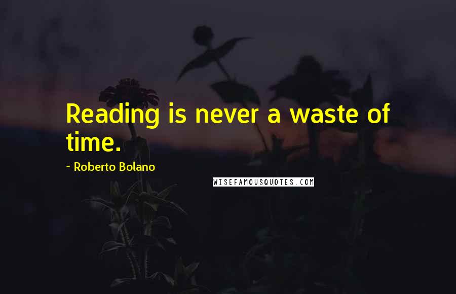 Roberto Bolano Quotes: Reading is never a waste of time.