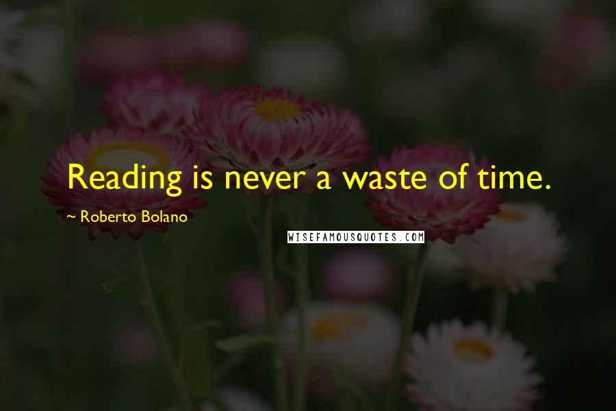 Roberto Bolano Quotes: Reading is never a waste of time.