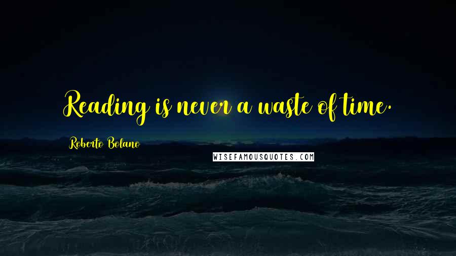 Roberto Bolano Quotes: Reading is never a waste of time.